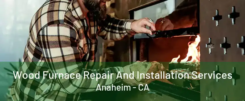 Wood Furnace Repair And Installation Services Anaheim - CA